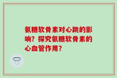 氨糖软骨素对心跳的影响？探究氨糖软骨素的心血管作用？