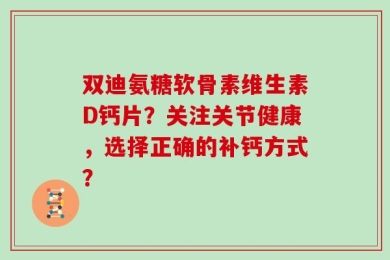 双迪氨糖软骨素维生素D钙片？关注关节健康，选择正确的补钙方式？