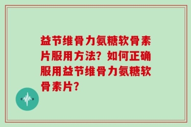 益节维骨力氨糖软骨素片服用方法？如何正确服用益节维骨力氨糖软骨素片？