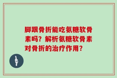 脚跟骨折能吃氨糖软骨素吗？解析氨糖软骨素对骨折的治疗作用？