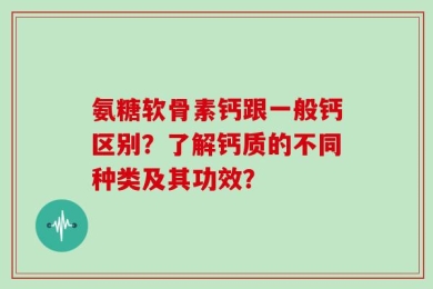 氨糖软骨素钙跟一般钙区别？了解钙质的不同种类及其功效？