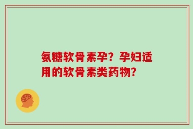 氨糖软骨素孕？孕妇适用的软骨素类药物？