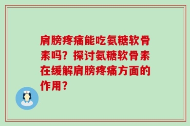 肩膀疼痛能吃氨糖软骨素吗？探讨氨糖软骨素在缓解肩膀疼痛方面的作用？