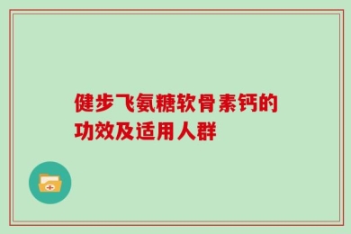 健步飞氨糖软骨素钙的功效及适用人群