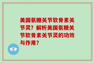 美国氨糖关节软骨素关节灵？解析美国氨糖关节软骨素关节灵的功效与作用？