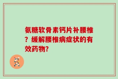 氨糖软骨素钙片补腰椎？缓解腰椎病症状的有效药物？