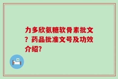 力多欣氨糖软骨素批文？药品批准文号及功效介绍？