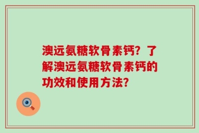 澳远氨糖软骨素钙？了解澳远氨糖软骨素钙的功效和使用方法？