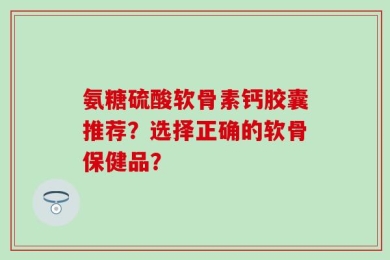 氨糖硫酸软骨素钙胶囊推荐？选择正确的软骨保健品？