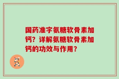 国药准字氨糖软骨素加钙？详解氨糖软骨素加钙的功效与作用？
