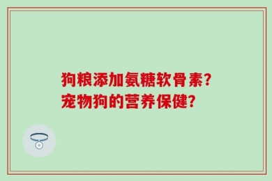 狗粮添加氨糖软骨素？宠物狗的营养保健？
