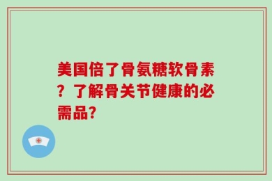 美国倍了骨氨糖软骨素？了解骨关节健康的必需品？