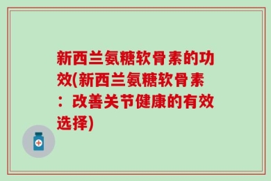 新西兰氨糖软骨素的功效(新西兰氨糖软骨素：改善关节健康的有效选择)