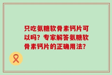 只吃氨糖软骨素钙片可以吗？专家解答氨糖软骨素钙片的正确用法？