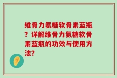 维骨力氨糖软骨素蓝瓶？详解维骨力氨糖软骨素蓝瓶的功效与使用方法？