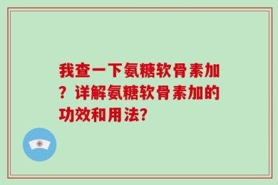 我查一下氨糖软骨素加？详解氨糖软骨素加的功效和用法？