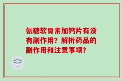 氨糖软骨素加钙片有没有副作用？解析药品的副作用和注意事项？