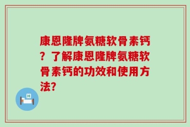 康恩隆牌氨糖软骨素钙？了解康恩隆牌氨糖软骨素钙的功效和使用方法？