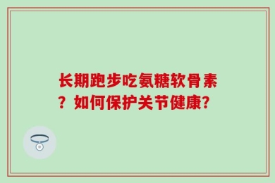 长期跑步吃氨糖软骨素？如何保护关节健康？