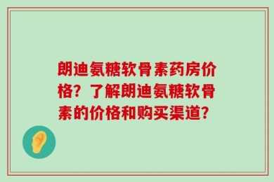 朗迪氨糖软骨素药房价格？了解朗迪氨糖软骨素的价格和购买渠道？