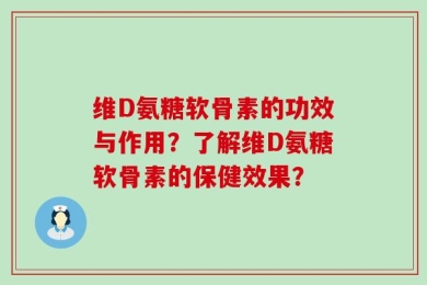 维D氨糖软骨素的功效与作用？了解维D氨糖软骨素的保健效果？