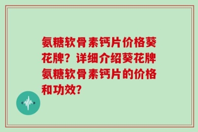 氨糖软骨素钙片价格葵花牌？详细介绍葵花牌氨糖软骨素钙片的价格和功效？