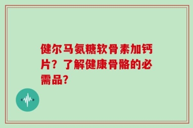 健尔马氨糖软骨素加钙片？了解健康骨骼的必需品？