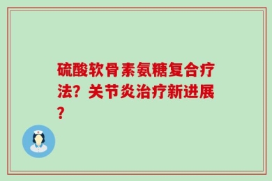 硫酸软骨素氨糖复合疗法？关节炎治疗新进展？
