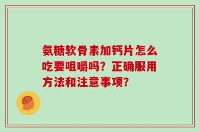 氨糖软骨素加钙片怎么吃要咀嚼吗？正确服用方法和注意事项？