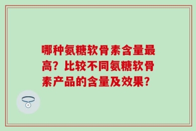 哪种氨糖软骨素含量最高？比较不同氨糖软骨素产品的含量及效果？