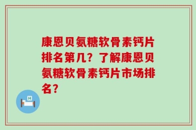 康恩贝氨糖软骨素钙片排名第几？了解康恩贝氨糖软骨素钙片市场排名？