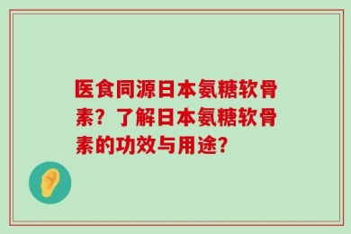 医食同源日本氨糖软骨素？了解日本氨糖软骨素的功效与用途？