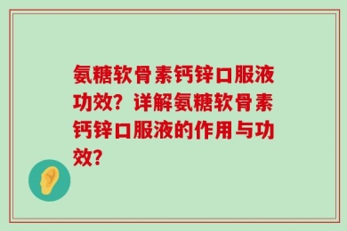 氨糖软骨素钙锌口服液功效？详解氨糖软骨素钙锌口服液的作用与功效？