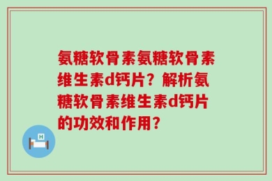 氨糖软骨素氨糖软骨素维生素d钙片？解析氨糖软骨素维生素d钙片的功效和作用？