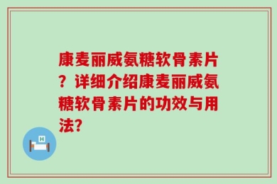 康麦丽威氨糖软骨素片？详细介绍康麦丽威氨糖软骨素片的功效与用法？