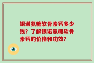 银诺氨糖软骨素钙多少钱？了解银诺氨糖软骨素钙的价格和功效？