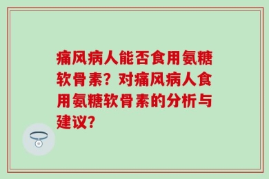 痛风病人能否食用氨糖软骨素？对痛风病人食用氨糖软骨素的分析与建议？