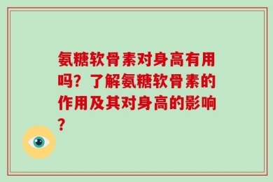氨糖软骨素对身高有用吗？了解氨糖软骨素的作用及其对身高的影响？
