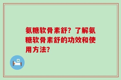 氨糖软骨素舒？了解氨糖软骨素舒的功效和使用方法？