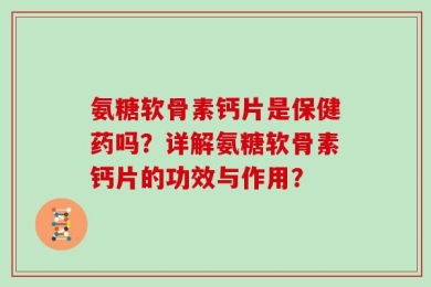 氨糖软骨素钙片是保健药吗？详解氨糖软骨素钙片的功效与作用？