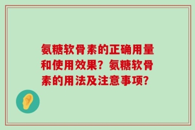 氨糖软骨素的正确用量和使用效果？氨糖软骨素的用法及注意事项？
