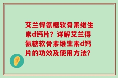 艾兰得氨糖软骨素维生素d钙片？详解艾兰得氨糖软骨素维生素d钙片的功效及使用方法？