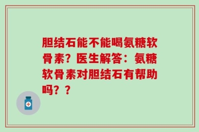 胆结石能不能喝氨糖软骨素？医生解答：氨糖软骨素对胆结石有帮助吗？？