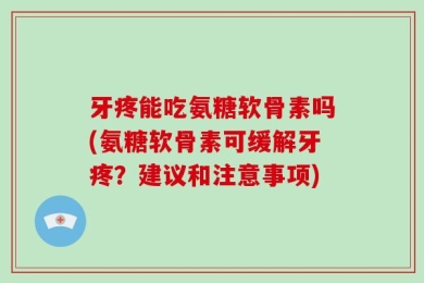 牙疼能吃氨糖软骨素吗(氨糖软骨素可缓解牙疼？建议和注意事项)