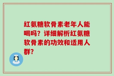 红氨糖软骨素老年人能喝吗？详细解析红氨糖软骨素的功效和适用人群？