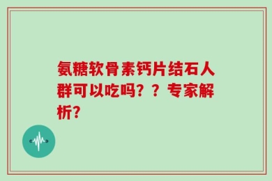 氨糖软骨素钙片结石人群可以吃吗？？专家解析？