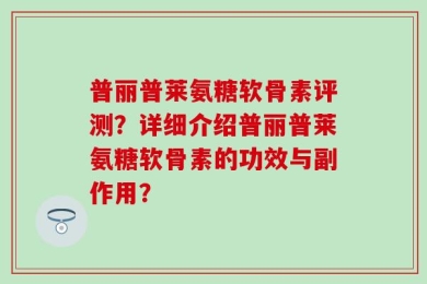 普丽普莱氨糖软骨素评测？详细介绍普丽普莱氨糖软骨素的功效与副作用？
