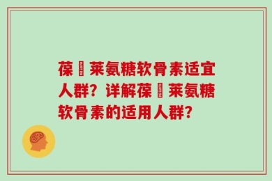 葆苾莱氨糖软骨素适宜人群？详解葆苾莱氨糖软骨素的适用人群？