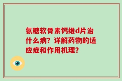 氨糖软骨素钙维d片治什么病？详解药物的适应症和作用机理？