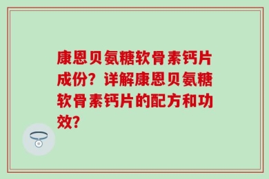 康恩贝氨糖软骨素钙片成份？详解康恩贝氨糖软骨素钙片的配方和功效？